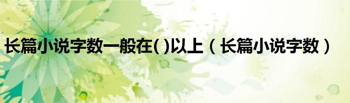 長篇小說字?jǐn)?shù)一般在( )以上（長篇小說字?jǐn)?shù)）