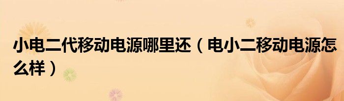 小電二代移動(dòng)電源哪里還（電小二移動(dòng)電源怎么樣）