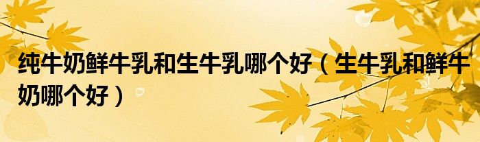 純牛奶鮮牛乳和生牛乳哪個(gè)好（生牛乳和鮮牛奶哪個(gè)好）