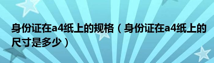 身份證在a4紙上的規(guī)格（身份證在a4紙上的尺寸是多少）