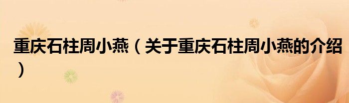 重慶石柱周小燕（關于重慶石柱周小燕的介紹）