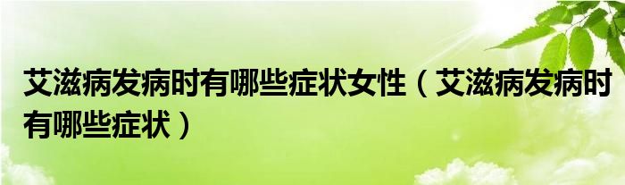 艾滋病發(fā)病時(shí)有哪些癥狀女性（艾滋病發(fā)病時(shí)有哪些癥狀）