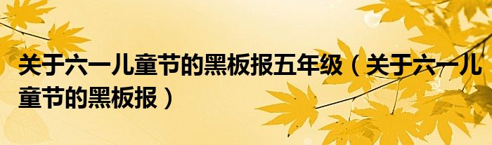 關(guān)于六一兒童節(jié)的黑板報五年級（關(guān)于六一兒童節(jié)的黑板報）