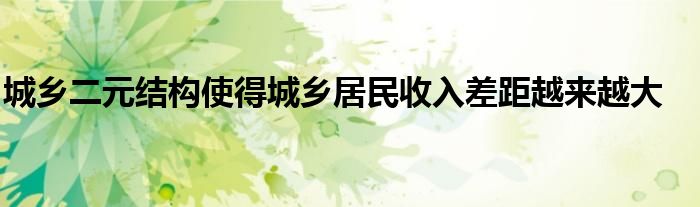 城鄉(xiāng)二元結(jié)構(gòu)使得城鄉(xiāng)居民收入差距越來(lái)越大