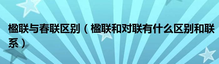 楹聯(lián)與春聯(lián)區(qū)別（楹聯(lián)和對聯(lián)有什么區(qū)別和聯(lián)系）