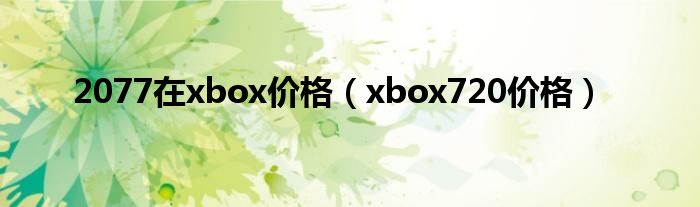 2077在xbox價(jià)格（xbox720價(jià)格）
