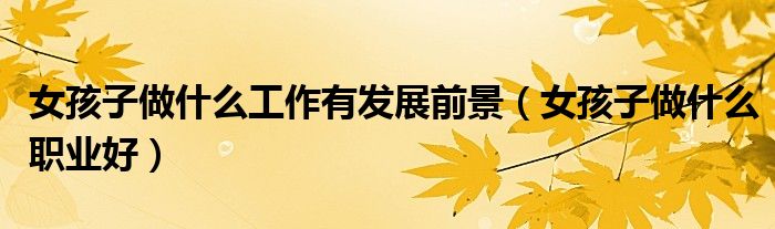 女孩子做什么工作有發(fā)展前景（女孩子做什么職業(yè)好）