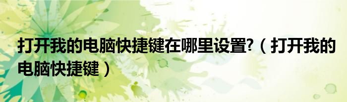 打開我的電腦快捷鍵在哪里設(shè)置?（打開我的電腦快捷鍵）