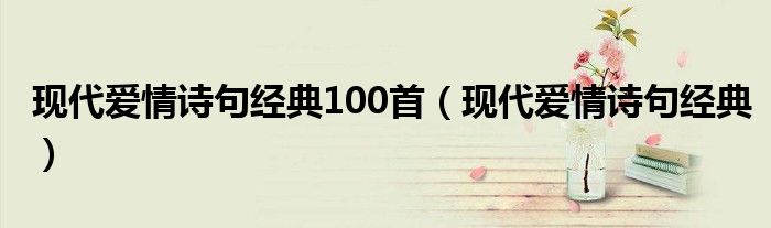 現(xiàn)代愛情詩句經(jīng)典100首（現(xiàn)代愛情詩句經(jīng)典）