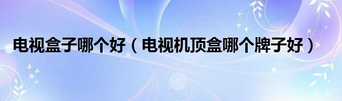 電視盒子哪個(gè)好（電視機(jī)頂盒哪個(gè)牌子好）