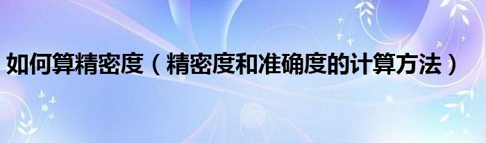 如何算精密度（精密度和準確度的計算方法）