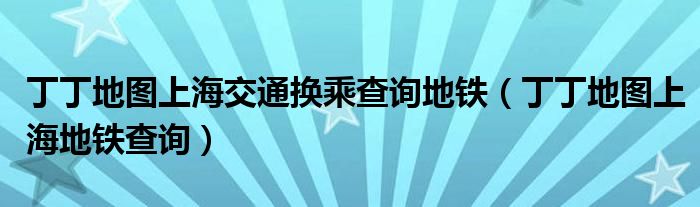 丁丁地圖上海交通換乘查詢地鐵（丁丁地圖上海地鐵查詢）