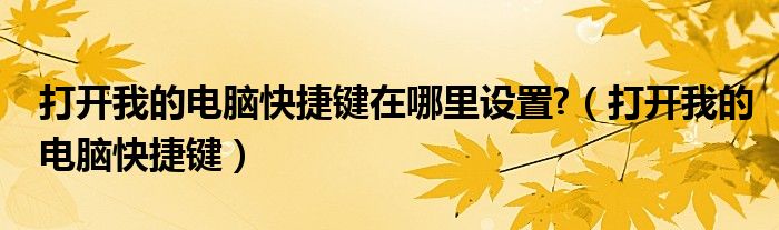 打開我的電腦快捷鍵在哪里設(shè)置?（打開我的電腦快捷鍵）