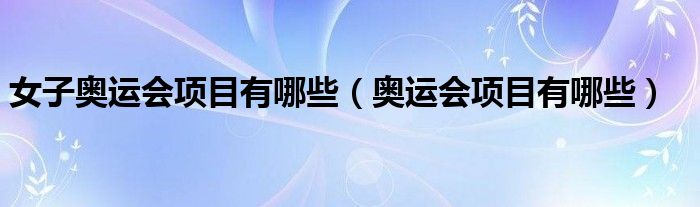 女子奧運(yùn)會項(xiàng)目有哪些（奧運(yùn)會項(xiàng)目有哪些）