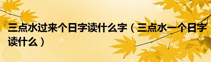 三點水過來個日字讀什么字（三點水一個日字讀什么）