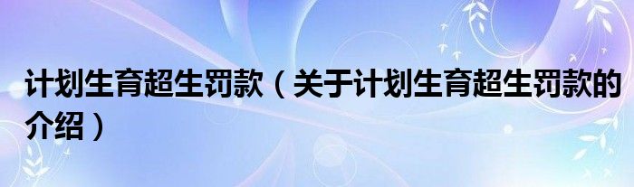 計劃生育超生罰款（關(guān)于計劃生育超生罰款的介紹）
