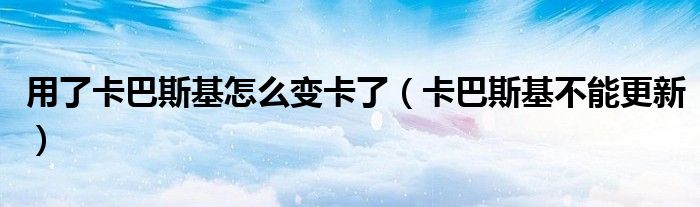 用了卡巴斯基怎么變卡了（卡巴斯基不能更新）