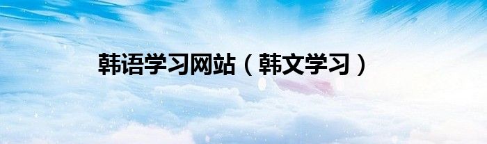 韓語(yǔ)學(xué)習(xí)網(wǎng)站（韓文學(xué)習(xí)）