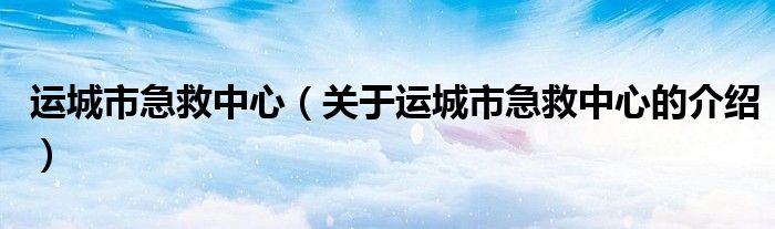 運(yùn)城市急救中心（關(guān)于運(yùn)城市急救中心的介紹）