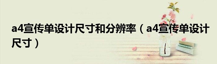 a4宣傳單設(shè)計尺寸和分辨率（a4宣傳單設(shè)計尺寸）