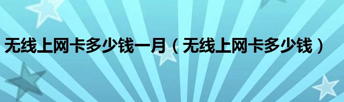 無線上網(wǎng)卡多少錢一月（無線上網(wǎng)卡多少錢）