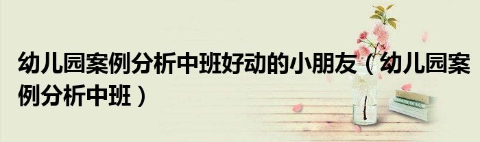 幼兒園案例分析中班好動的小朋友（幼兒園案例分析中班）