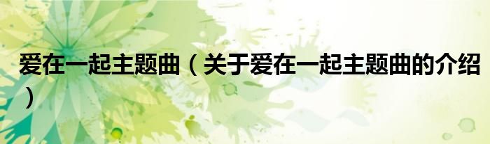 愛在一起主題曲（關(guān)于愛在一起主題曲的介紹）