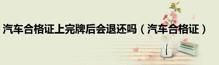 汽車合格證上完牌后會退還嗎（汽車合格證）