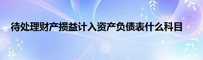 待處理財(cái)產(chǎn)損益計(jì)入資產(chǎn)負(fù)債表什么科目