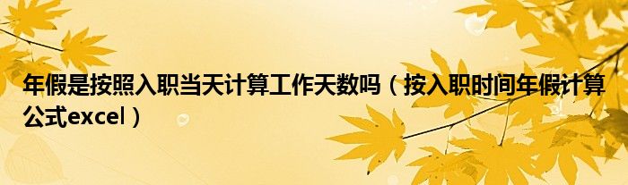 年假是按照入職當(dāng)天計(jì)算工作天數(shù)嗎（按入職時(shí)間年假計(jì)算公式excel）