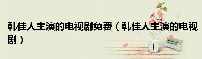 韓佳人主演的電視劇免費(fèi)（韓佳人主演的電視劇）