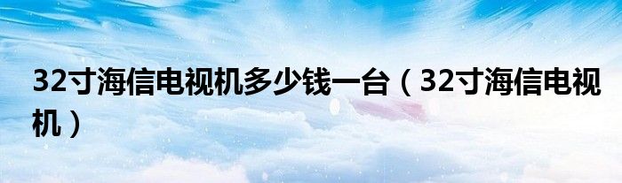 32寸海信電視機多少錢一臺（32寸海信電視機）
