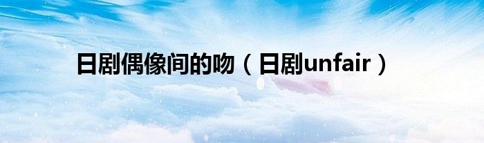 日劇偶像間的吻（日劇unfair）