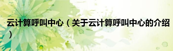 云計算呼叫中心（關(guān)于云計算呼叫中心的介紹）