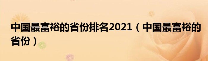 中國最富裕的省份排名2021（中國最富裕的省份）