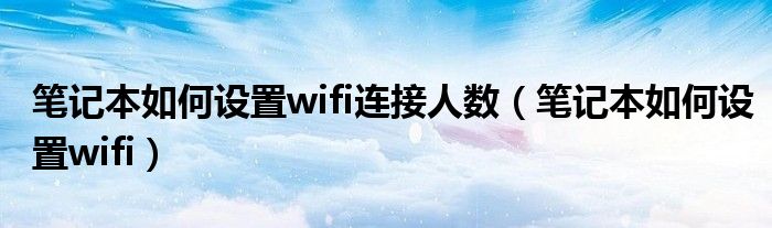 筆記本如何設(shè)置wifi連接人數(shù)（筆記本如何設(shè)置wifi）