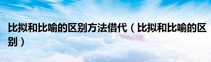 比擬和比喻的區(qū)別方法借代（比擬和比喻的區(qū)別）