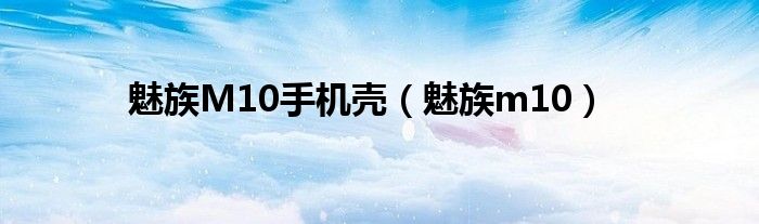 魅族M10手機(jī)殼（魅族m10）