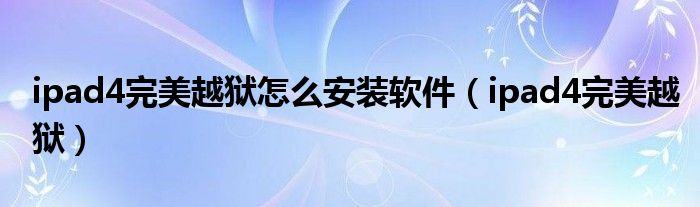 ipad4完美越獄怎么安裝軟件（ipad4完美越獄）