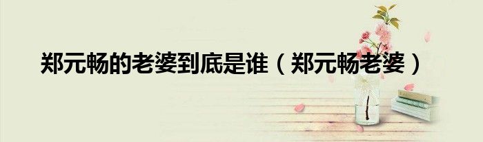 鄭元暢的老婆到底是誰（鄭元暢老婆）