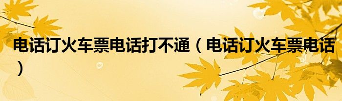 電話訂火車票電話打不通（電話訂火車票電話）