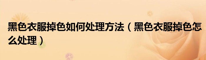 黑色衣服掉色如何處理方法（黑色衣服掉色怎么處理）