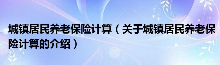 城鎮(zhèn)居民養(yǎng)老保險(xiǎn)計(jì)算（關(guān)于城鎮(zhèn)居民養(yǎng)老保險(xiǎn)計(jì)算的介紹）