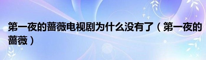 第一夜的薔薇電視劇為什么沒有了（第一夜的薔薇）