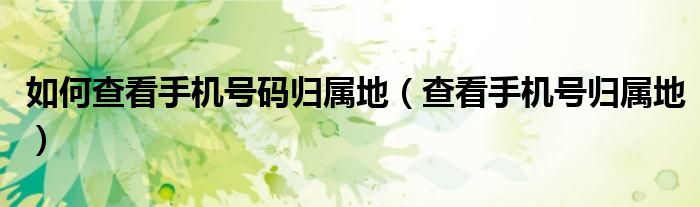 如何查看手機號碼歸屬地（查看手機號歸屬地）