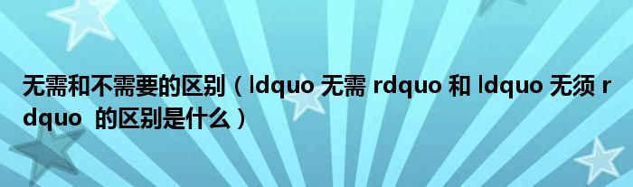 無(wú)需和不需要的區(qū)別（ldquo 無(wú)需 rdquo 和 ldquo 無(wú)須 rdquo 的區(qū)別是什么）