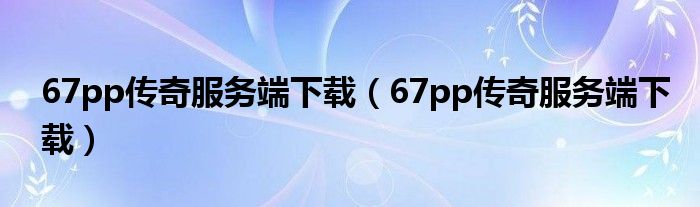 67pp傳奇服務(wù)端下載（67pp傳奇服務(wù)端下載）