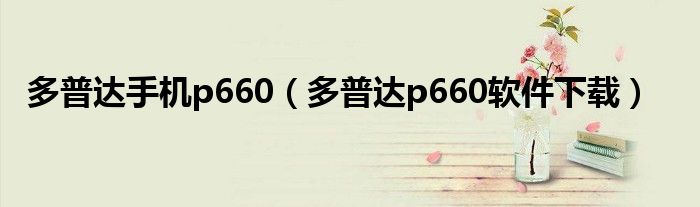 多普達(dá)手機(jī)p660（多普達(dá)p660軟件下載）