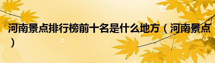 河南景點(diǎn)排行榜前十名是什么地方（河南景點(diǎn)）