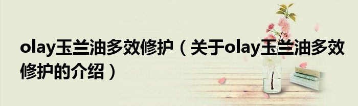 olay玉蘭油多效修護（關于olay玉蘭油多效修護的介紹）